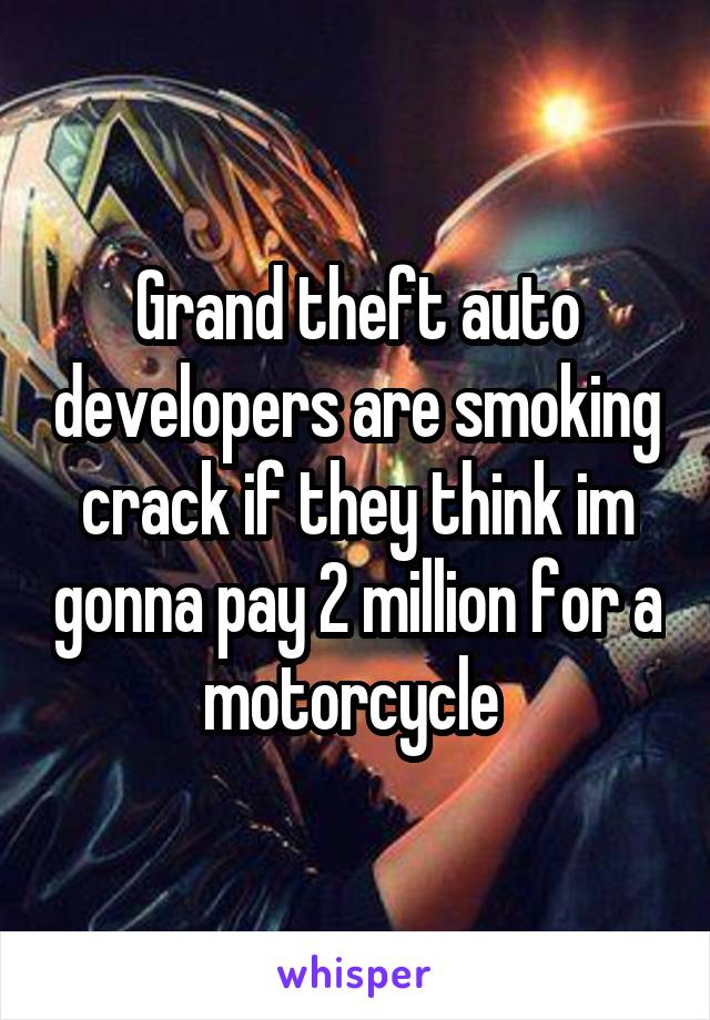 Grand theft auto developers are smoking crack if they think im gonna pay 2 million for a motorcycle 