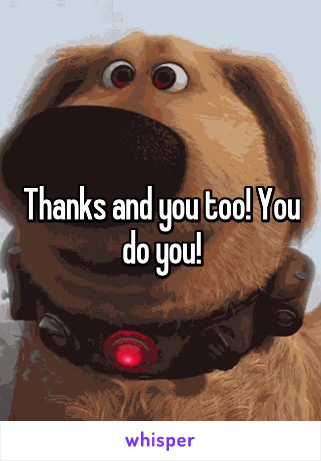 Thanks and you too! You do you!