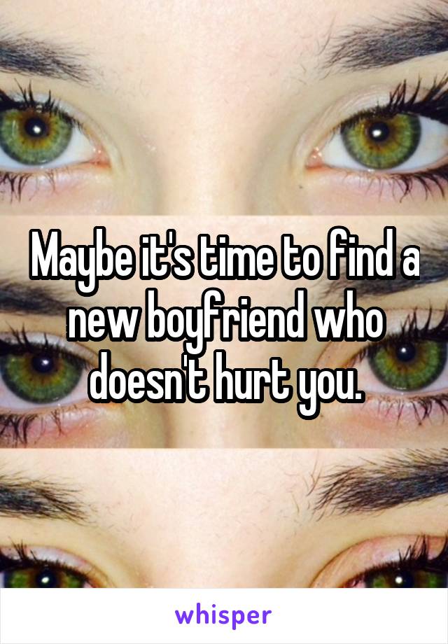 Maybe it's time to find a new boyfriend who doesn't hurt you.