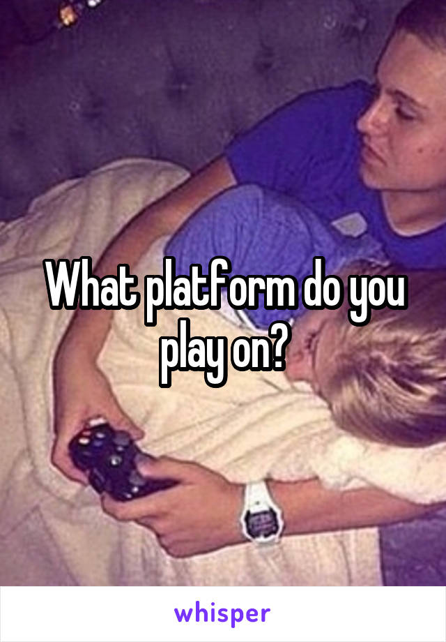 What platform do you play on?