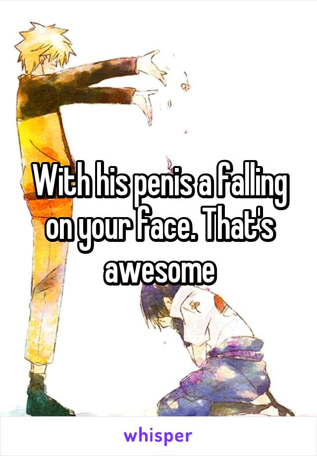 With his penis a falling on your face. That's awesome