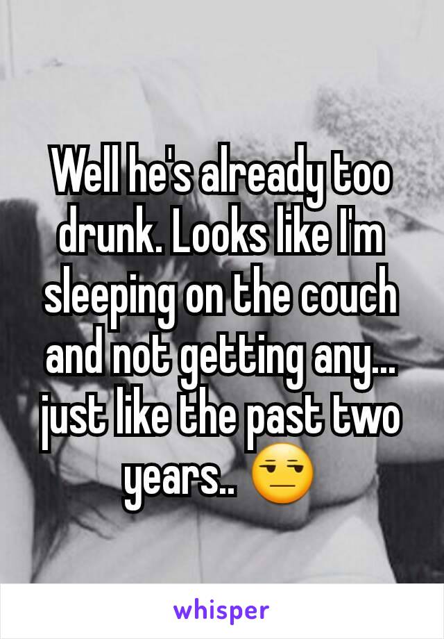 Well he's already too drunk. Looks like I'm sleeping on the couch and not getting any... just like the past two years.. 😒