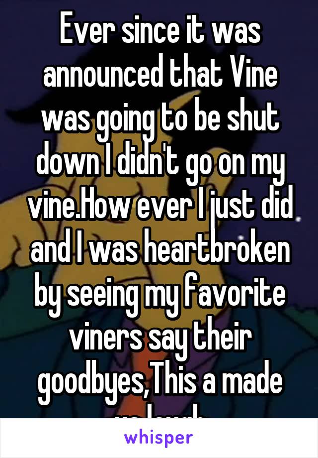 Ever since it was announced that Vine was going to be shut down I didn't go on my vine.How ever I just did and I was heartbroken by seeing my favorite viners say their goodbyes,This a made us laugh