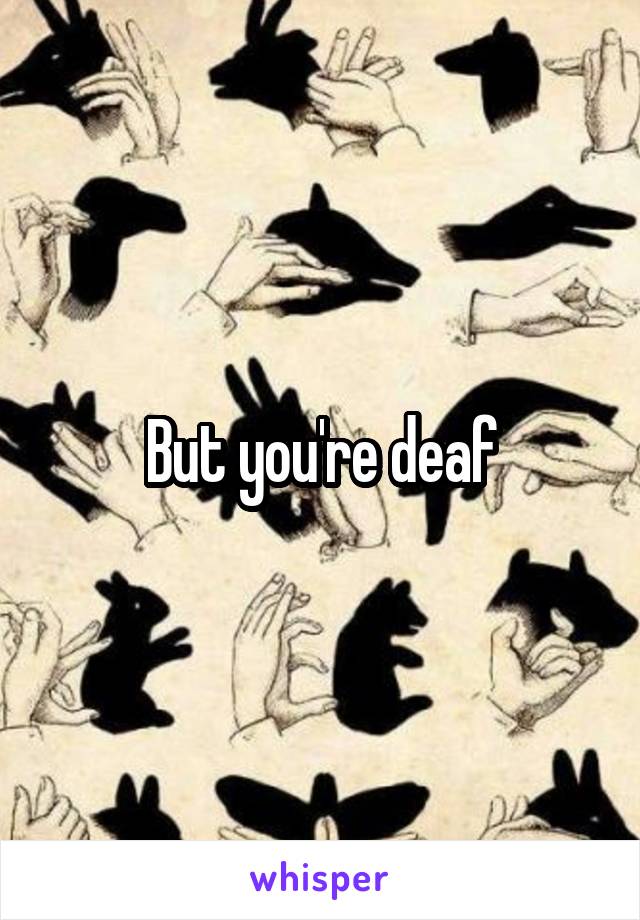 But you're deaf