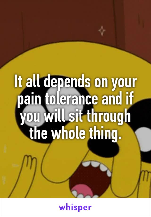 It all depends on your pain tolerance and if you will sit through the whole thing.