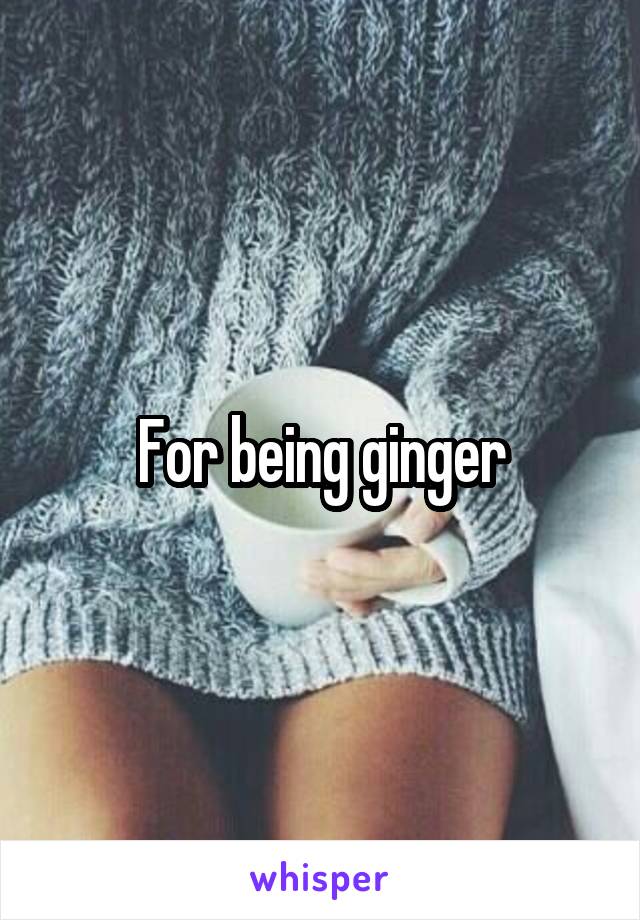 For being ginger
