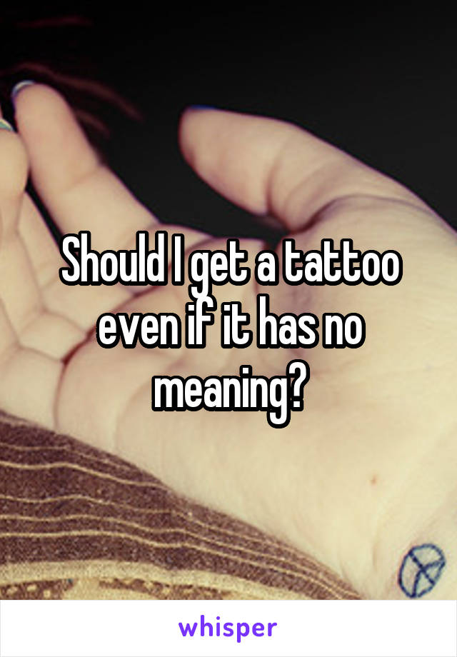 Should I get a tattoo even if it has no meaning?