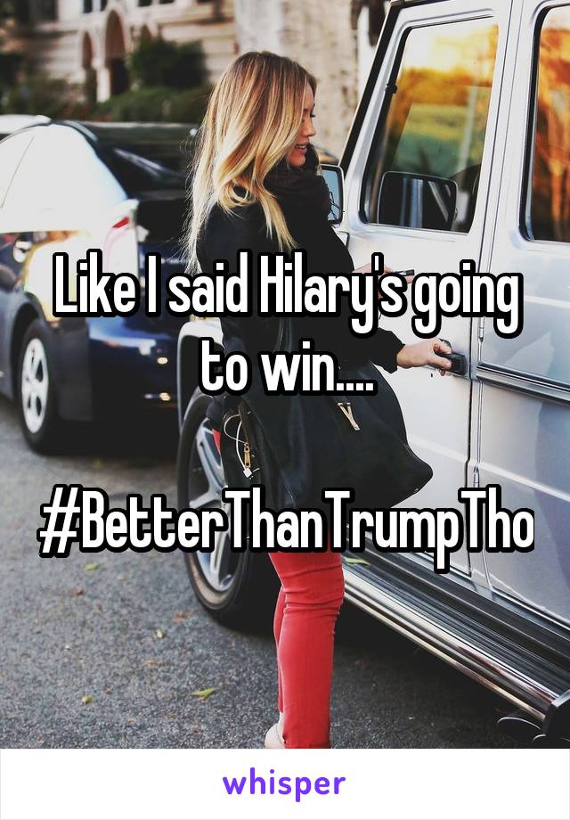 Like I said Hilary's going to win....

#BetterThanTrumpTho