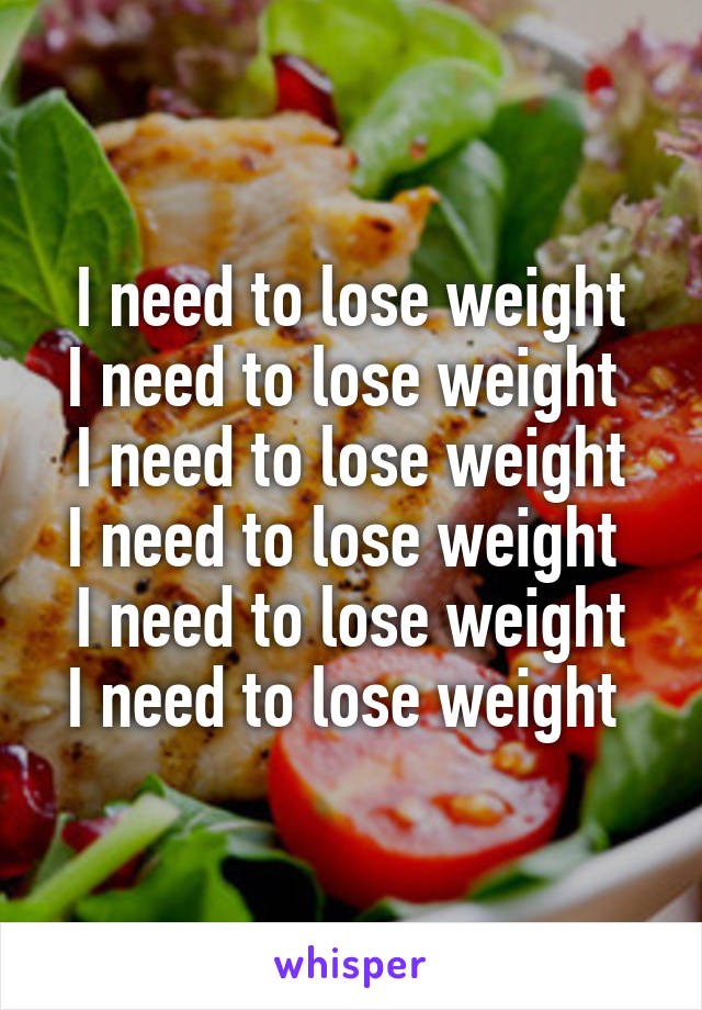 I need to lose weight
I need to lose weight 
I need to lose weight
I need to lose weight 
I need to lose weight
I need to lose weight 
