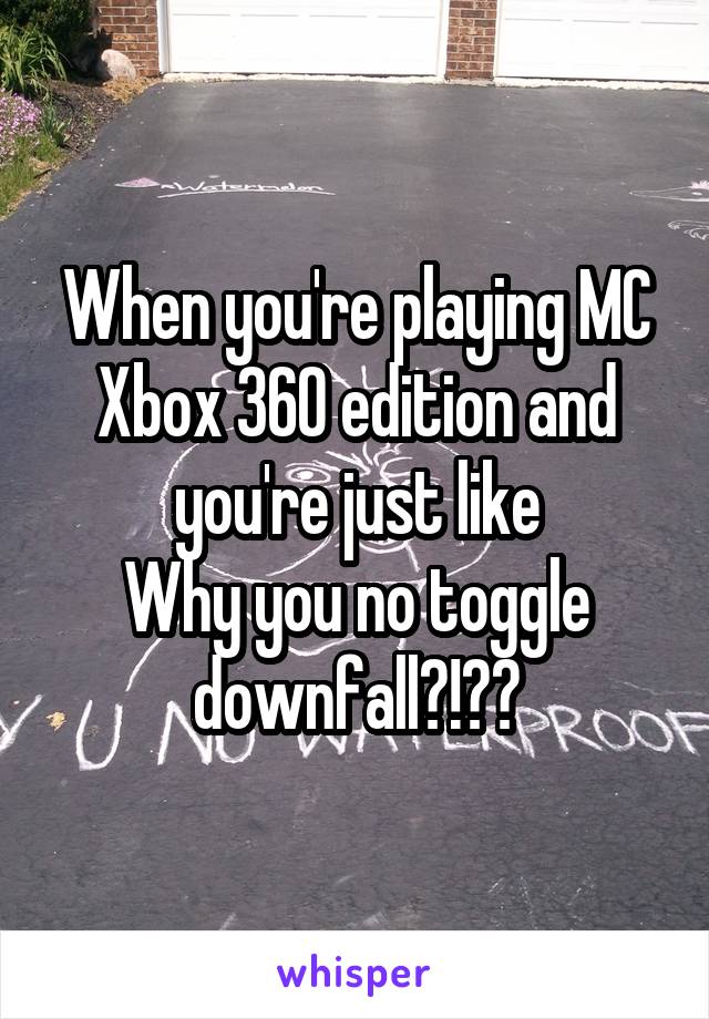 When you're playing MC Xbox 360 edition and you're just like
Why you no toggle downfall?!??