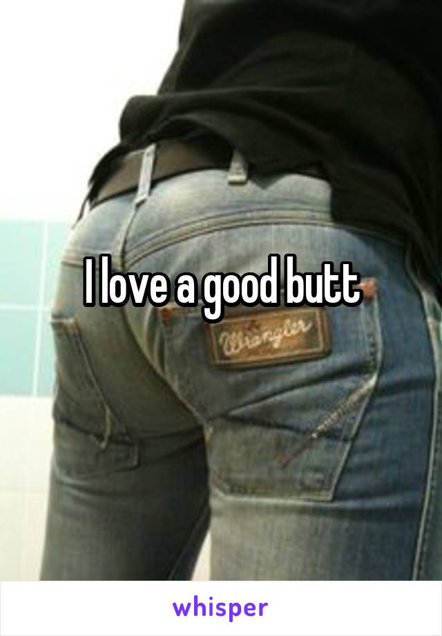 I love a good butt
