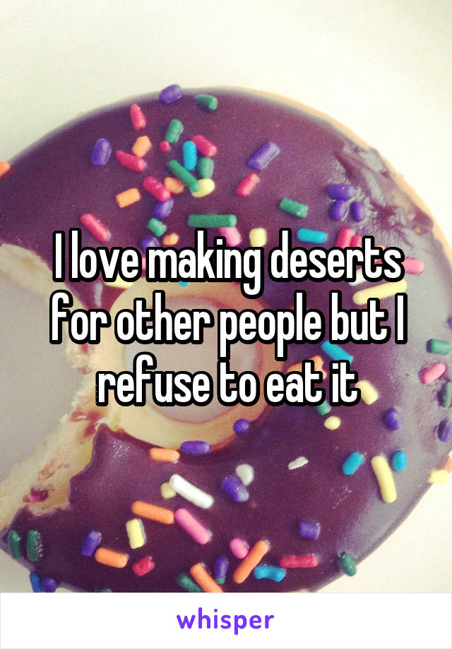 I love making deserts for other people but I refuse to eat it