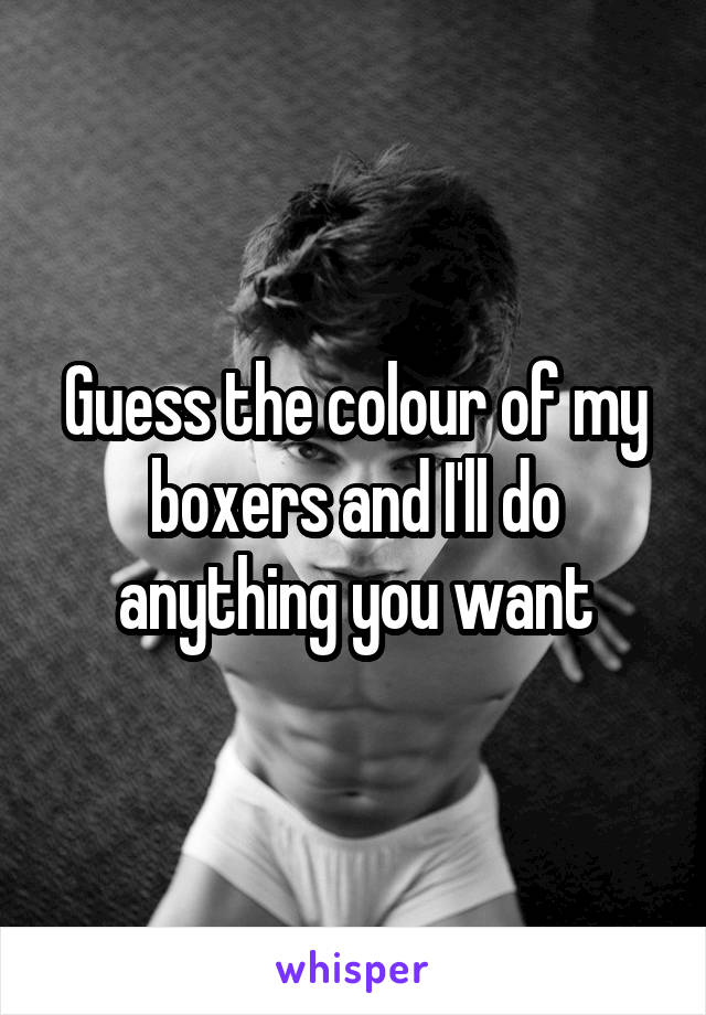 Guess the colour of my boxers and I'll do anything you want