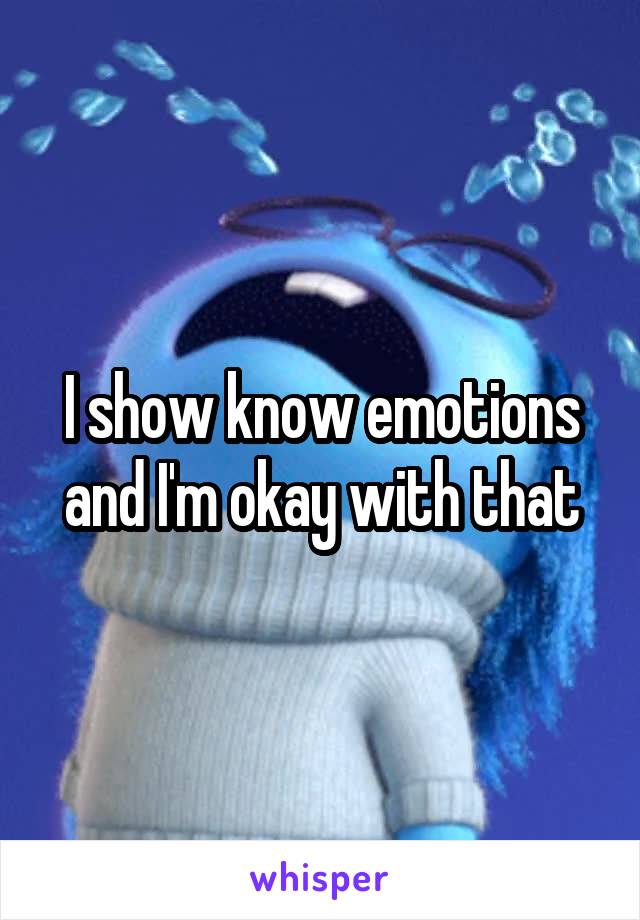 I show know emotions and I'm okay with that