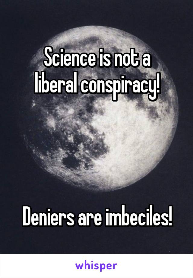 Science is not a
liberal conspiracy!




Deniers are imbeciles!