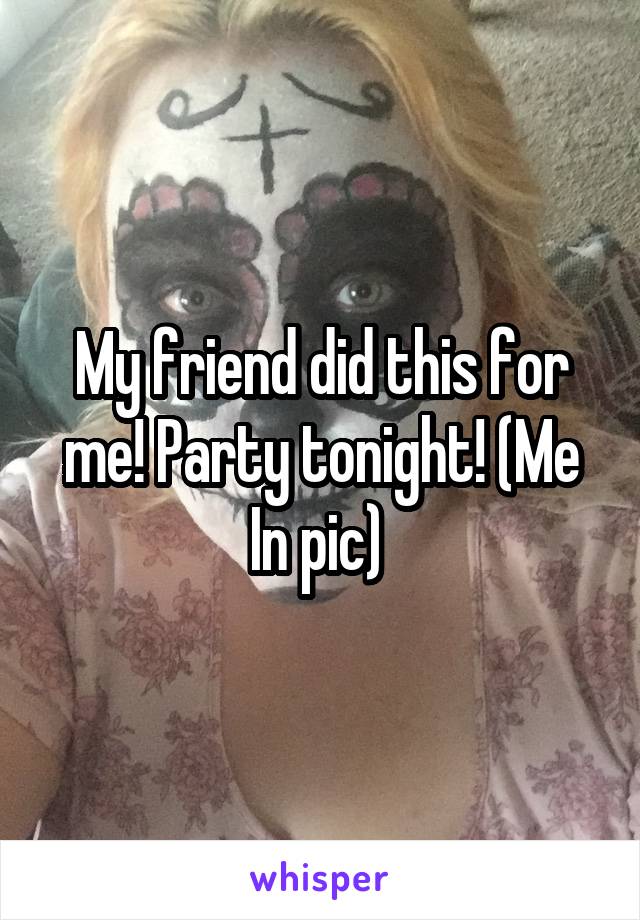 My friend did this for me! Party tonight! (Me In pic) 