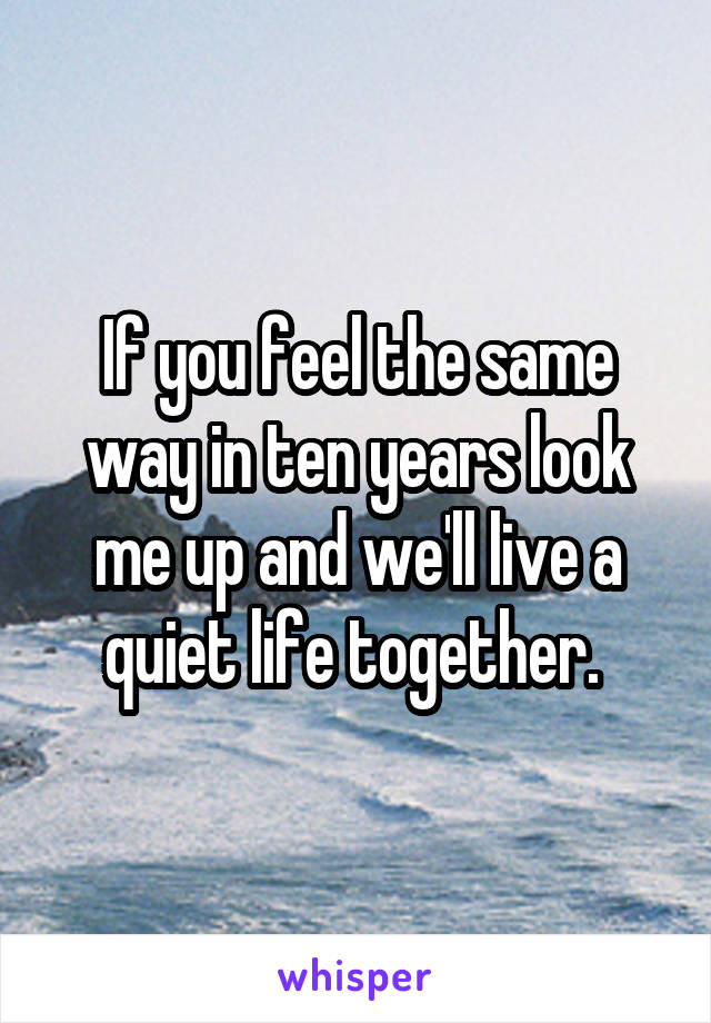 If you feel the same way in ten years look me up and we'll live a quiet life together. 