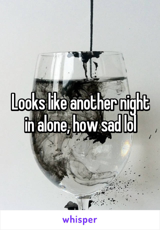 Looks like another night in alone, how sad lol