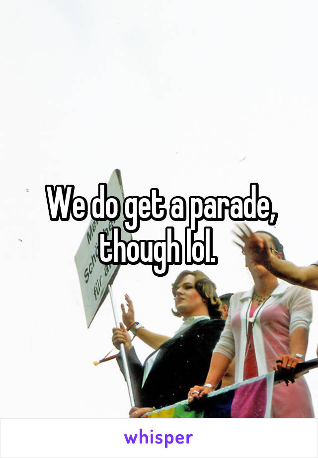 We do get a parade, though lol. 