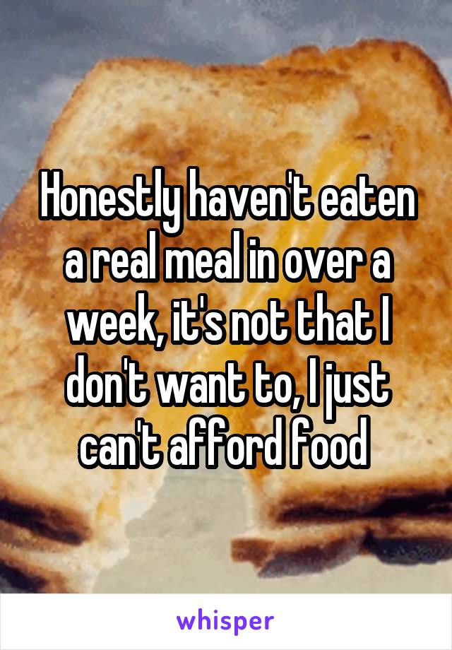 Honestly haven't eaten a real meal in over a week, it's not that I don't want to, I just can't afford food 