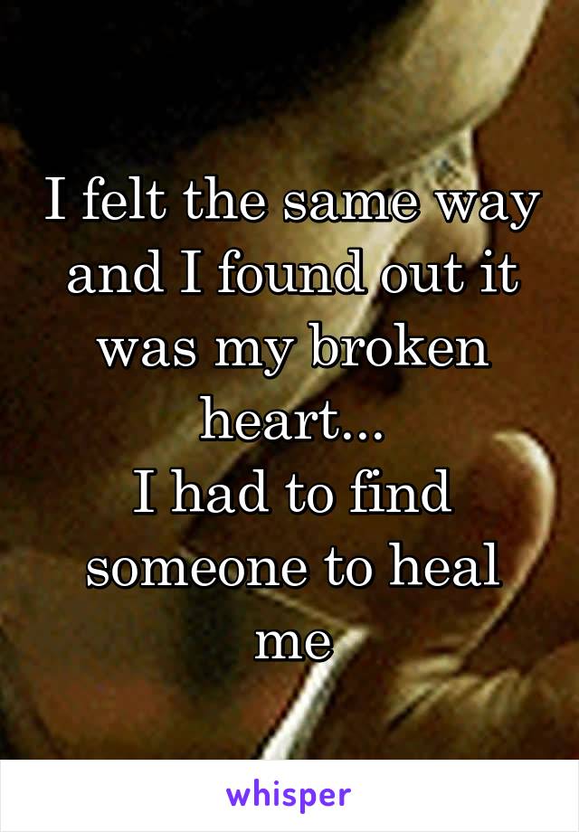 I felt the same way and I found out it was my broken heart...
I had to find someone to heal me