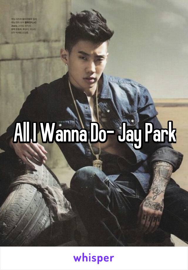 All I Wanna Do- Jay Park