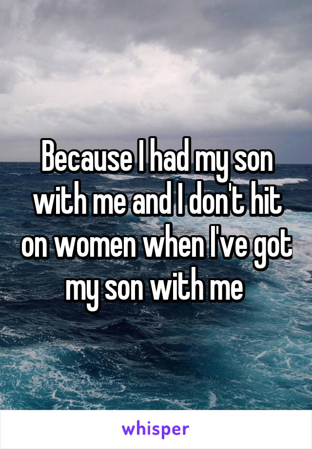 Because I had my son with me and I don't hit on women when I've got my son with me 