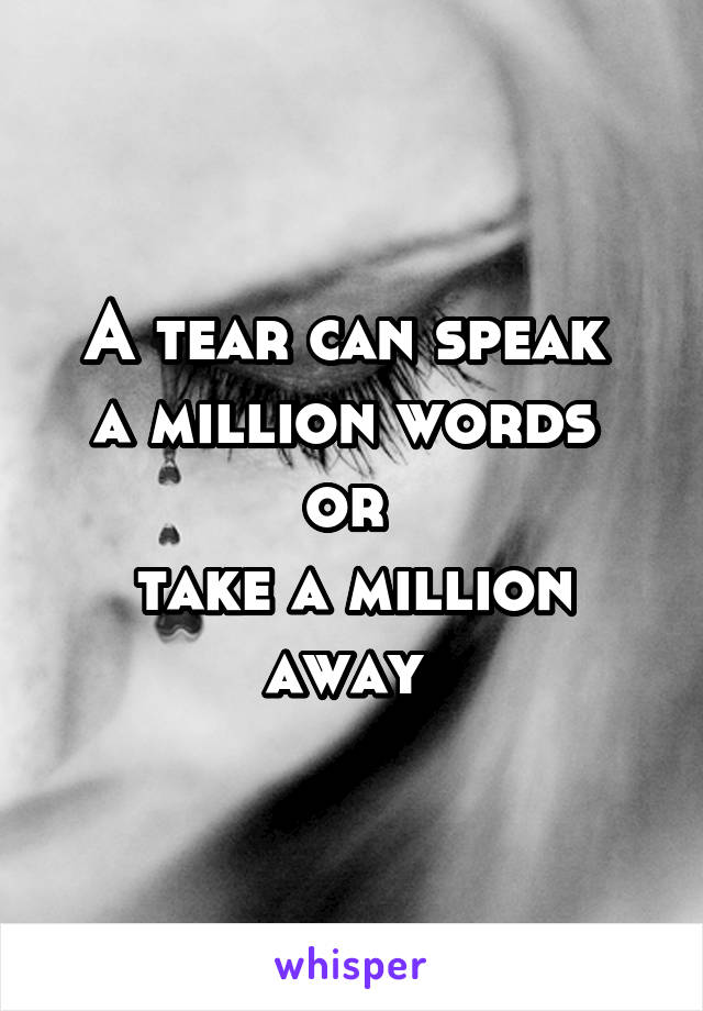 A tear can speak 
a million words 
or 
take a million away 
