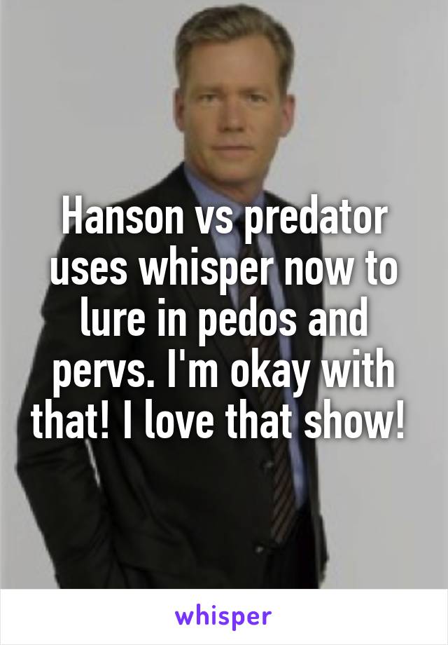 Hanson vs predator uses whisper now to lure in pedos and pervs. I'm okay with that! I love that show! 