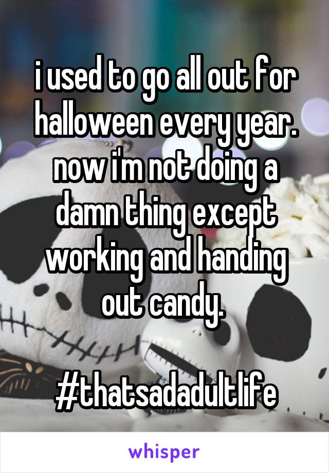 i used to go all out for halloween every year. now i'm not doing a damn thing except working and handing out candy. 

#thatsadadultlife