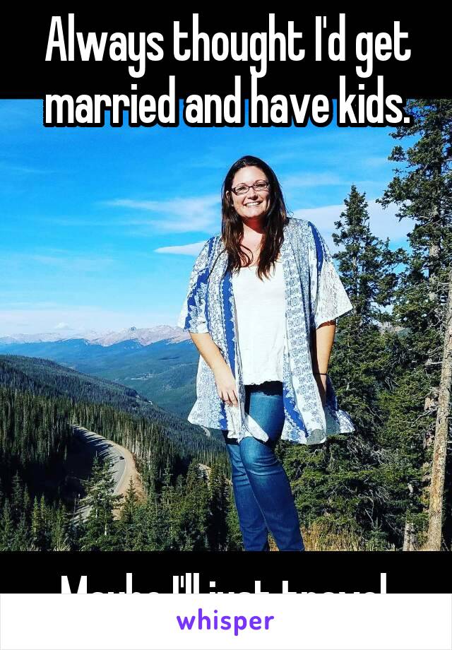 Always thought I'd get married and have kids.







Maybe I'll just travel.