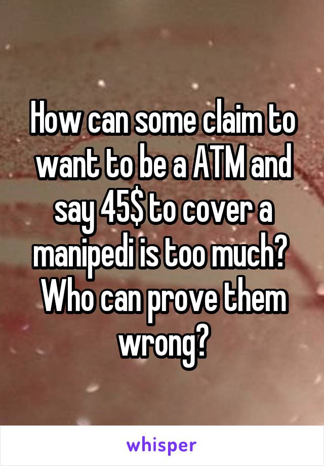 How can some claim to want to be a ATM and say 45$ to cover a manipedi is too much? 
Who can prove them wrong?