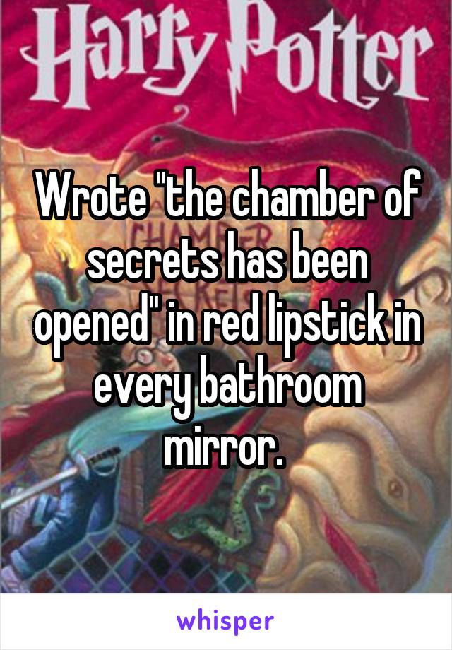 Wrote "the chamber of secrets has been opened" in red lipstick in every bathroom mirror. 