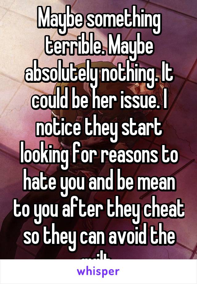 Maybe something terrible. Maybe absolutely nothing. It could be her issue. I notice they start looking for reasons to hate you and be mean to you after they cheat so they can avoid the guilt. 