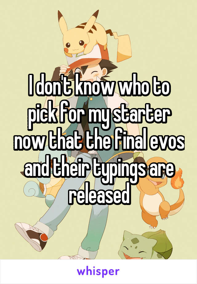 I don't know who to pick for my starter now that the final evos and their typings are released