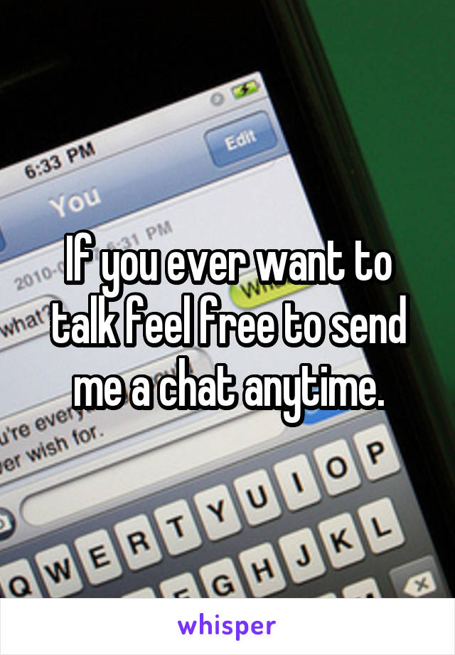 If you ever want to talk feel free to send me a chat anytime.