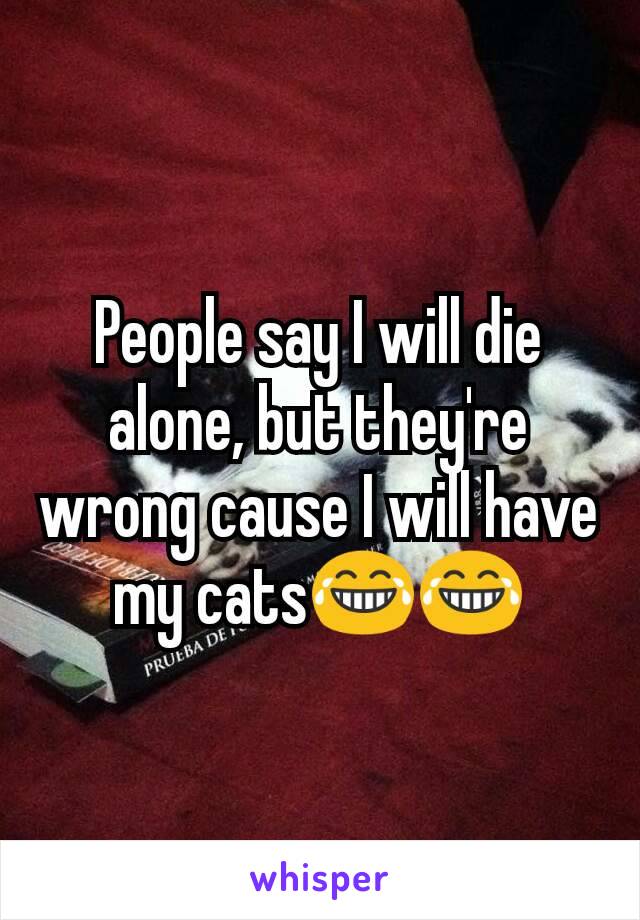 People say I will die alone, but they're wrong cause I will have my cats😂😂