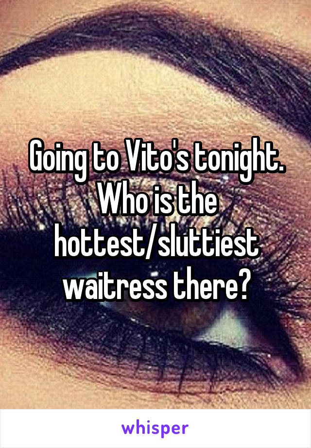 Going to Vito's tonight. Who is the hottest/sluttiest waitress there?