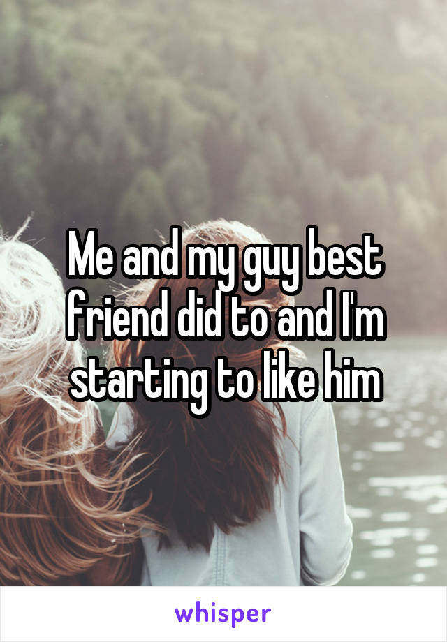 Me and my guy best friend did to and I'm starting to like him