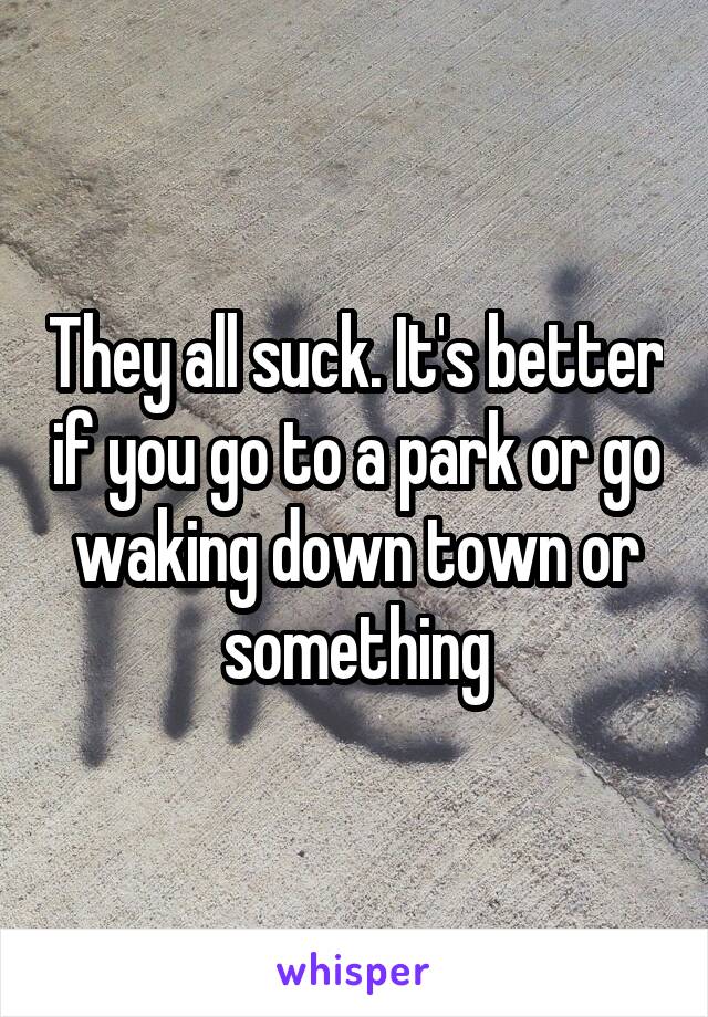 They all suck. It's better if you go to a park or go waking down town or something