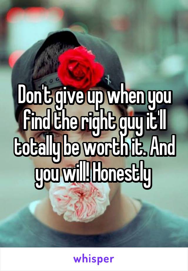 Don't give up when you find the right guy it'll totally be worth it. And you will! Honestly 