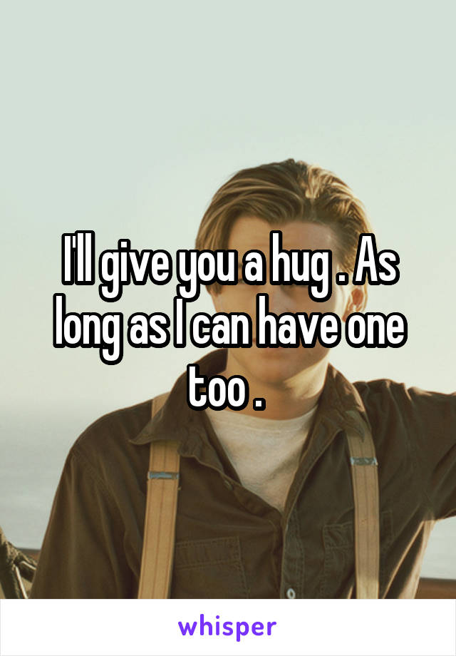 I'll give you a hug . As long as I can have one too . 