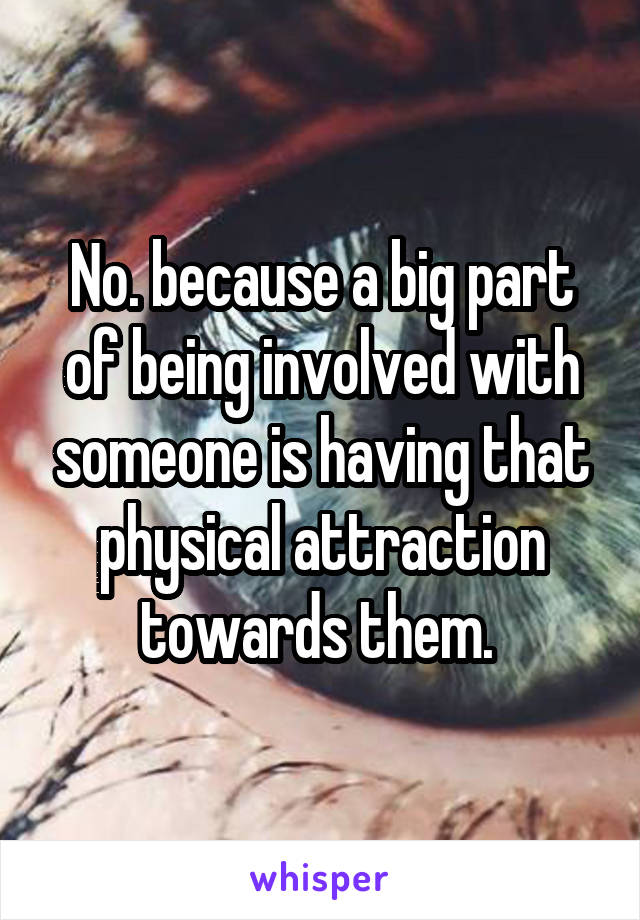 No. because a big part of being involved with someone is having that physical attraction towards them. 