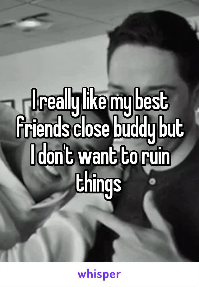 I really like my best friends close buddy but I don't want to ruin things 