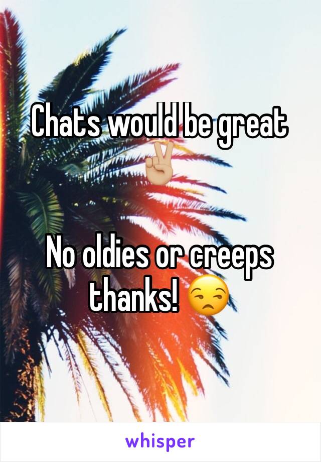 Chats would be great ✌🏼️

No oldies or creeps thanks! 😒