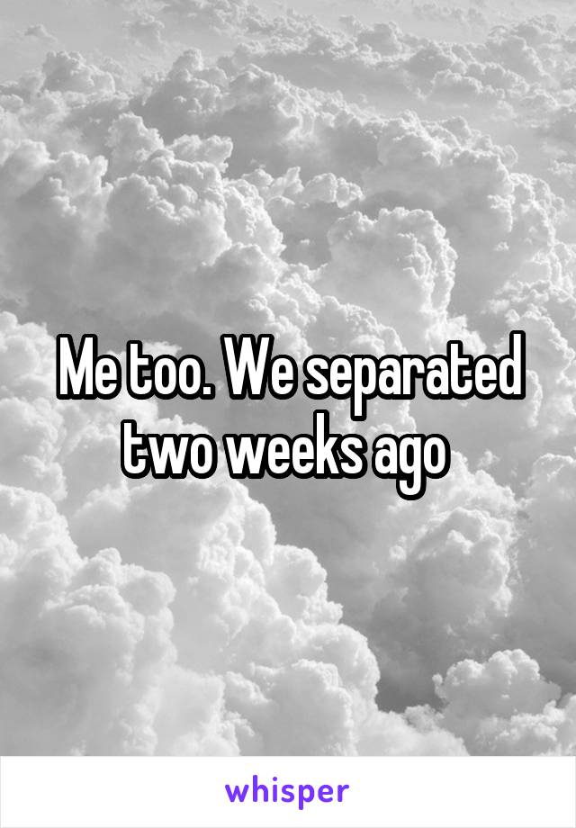 Me too. We separated two weeks ago 