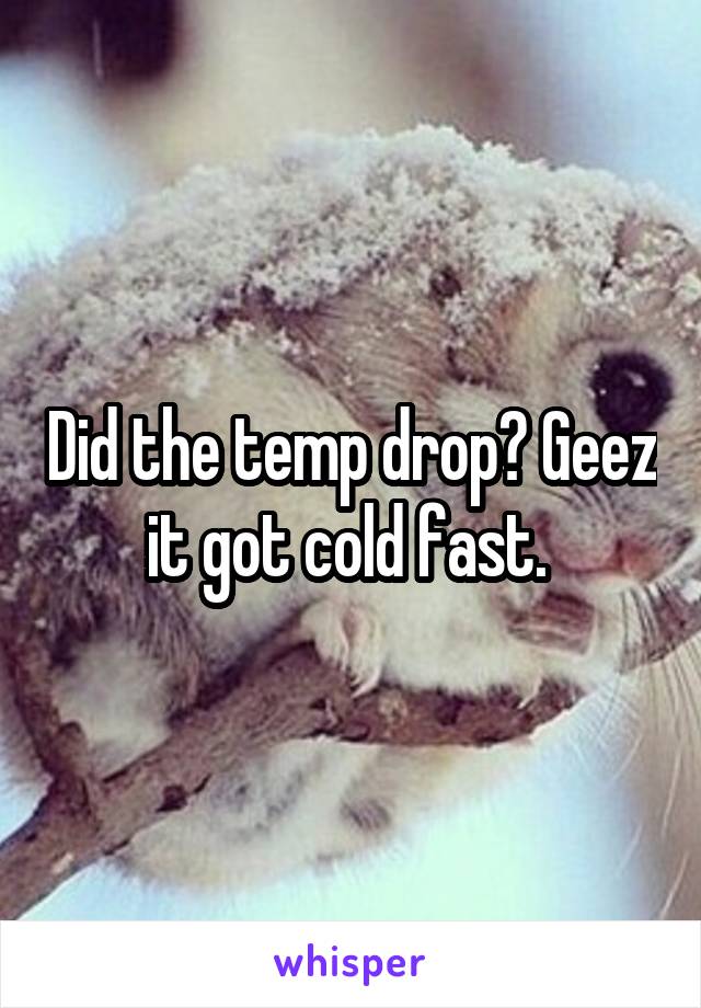 Did the temp drop? Geez it got cold fast. 