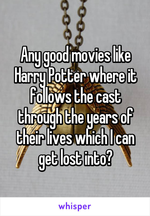 Any good movies like Harry Potter where it follows the cast through the years of their lives which I can get lost into?