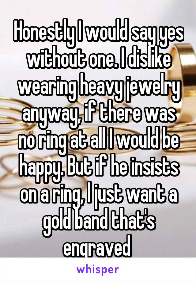 Honestly I would say yes without one. I dislike wearing heavy jewelry anyway, if there was no ring at all I would be happy. But if he insists on a ring, I just want a gold band that's engraved 
