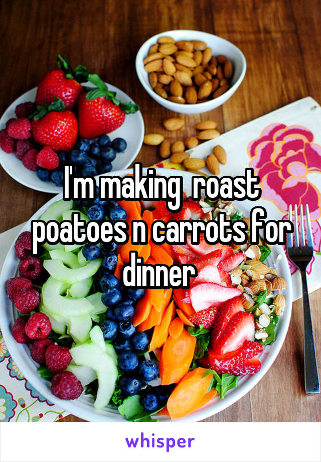 I'm making  roast poatoes n carrots for dinner 